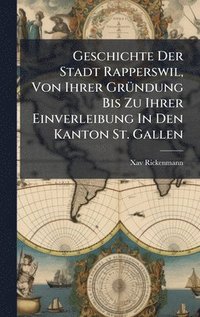 bokomslag Geschichte Der Stadt Rapperswil, Von Ihrer GrÃ1/4ndung Bis Zu Ihrer Einverleibung In Den Kanton St. Gallen