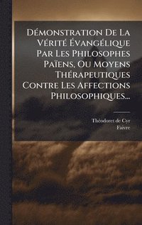 bokomslag DÃ(c)monstration De La VÃ(c)ritÃ(c) Ã¿vangÃ(c)lique Par Les Philosophes Païens, Ou Moyens ThÃ(c)rapeutiques Contre Les Affections Philosophiques...