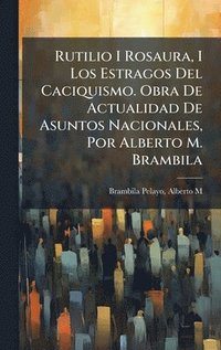 bokomslag Rutilio I Rosaura, I Los Estragos Del Caciquismo. Obra De Actualidad De Asuntos Nacionales, Por Alberto M. Brambila