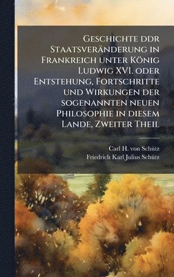 bokomslag Geschichte ddr Staatsveränderung in Frankreich unter König Ludwig XVI. oder Entstehung, Fortschritte und Wirkungen der sogenannten neuen Philosophie in diesem Lande, Zweiter Theil