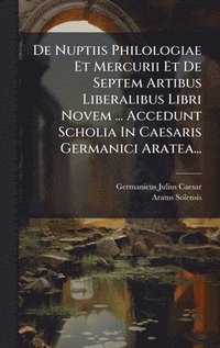 bokomslag De Nuptiis Philologiae Et Mercurii Et De Septem Artibus Liberalibus Libri Novem ... Accedunt Scholia In Caesaris Germanici Aratea...