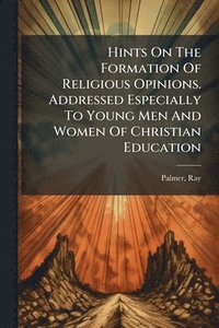 bokomslag Hints On The Formation Of Religious Opinions. Addressed Especially To Young Men And Women Of Christian Education
