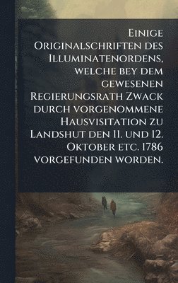 bokomslag Einige Originalschriften des Illuminatenordens, welche bey dem gewesenen Regierungsrath Zwack durch vorgenommene Hausvisitation zu Landshut den 11. und 12. Oktober etc. 1786 vorgefunden worden.