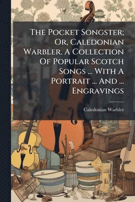 bokomslag The Pocket Songster; Or, Caledonian Warbler. A Collection Of Popular Scotch Songs ... With A Portrait ... And ... Engravings