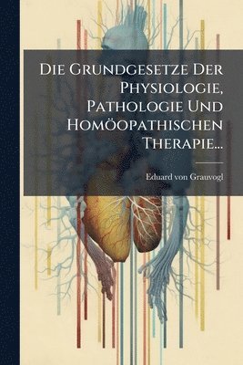 Grundgesetze Der Physiologie, Pathologie Und Homöopathischen Therapie...