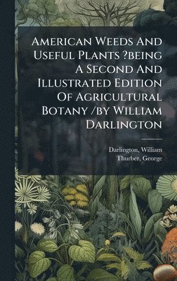 Darlington William, Thurber George, Darlington, William,, Thurber, George,, William, George - American Weeds And Useful Plants ?being A Second And Illustrated Edition Of Agricultural Botany /by William Darlington, Inbunden