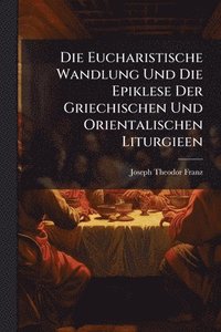 bokomslag Die Eucharistische Wandlung Und Die Epiklese Der Griechischen Und Orientalischen Liturgieen
