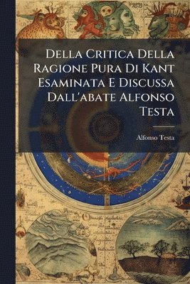 bokomslag Della Critica Della Ragione Pura Di Kant Esaminata E Discussa Dall'abate Alfonso Testa