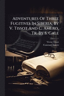 Victor Tissot, Constant Amero - Adventures Of Three Fugitives In Siberia, By V. Tissot And C. Amero, Tr. By S. Gale, Häftad