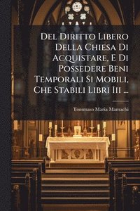 bokomslag Del Diritto Libero Della Chiesa Di Acquistare, E Di Possedere Beni Temporali Si Mobili, Che Stabili Libri Iii ...