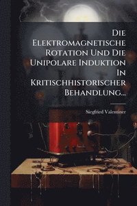 bokomslag Die Elektromagnetische Rotation Und Die Unipolare Induktion In Kritischhistorischer Behandlung...