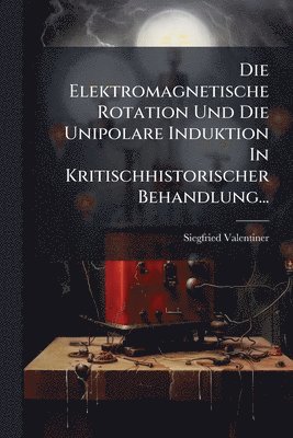 bokomslag Die Elektromagnetische Rotation Und Die Unipolare Induktion In Kritischhistorischer Behandlung...