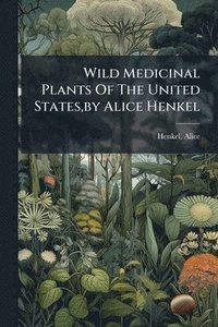 bokomslag Wild Medicinal Plants Of The United States, by Alice Henkel