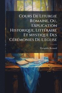 bokomslag Cours De Liturgie Romaine, Ou, Explication Historique, LittÃ(c)raire Et Mystique Des CÃ(c)rÃ(c)monies De L'Ã(c)glise