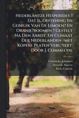 Nederlantze Hesperides ? Dat Is, Oeffening En Gebruik Van De Limoen? En Oranje?boomen ? Gestelt Na Den Aardt, En Climaat Der Nederlanden /met Kopere Platen Verc?iert, Door J. Commelyn.