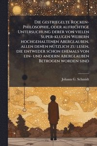 bokomslag gestriegelte Rocken-Philosophie, oder aufrichtige Untersuchung derer von vielen Super-klugen Weibern hochgehaltenen Aberglauben, allen denen nÃ1/4tzlich zu lesen, die entweder schon ehemals von ein...