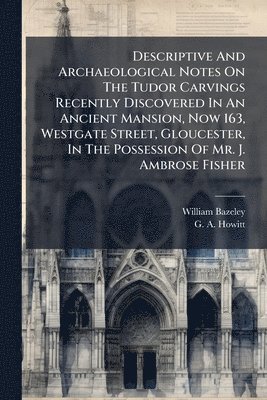 bokomslag Descriptive And Archaeological Notes On The Tudor Carvings Recently Discovered In An Ancient Mansion, Now 163, Westgate Street, Gloucester, In The Possession Of Mr. J. Ambrose Fisher