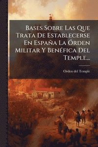 bokomslag Bases Sobre Las Que Trata De Establecerse En España La Ã"rden Militar Y BenÃ(c)fica Del Temple...