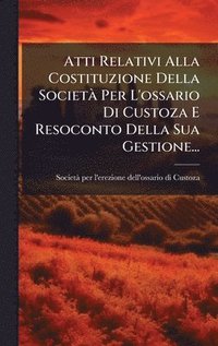 bokomslag Atti Relativi Alla Costituzione Della SocietÃ Per L'ossario Di Custoza E Resoconto Della Sua Gestione...