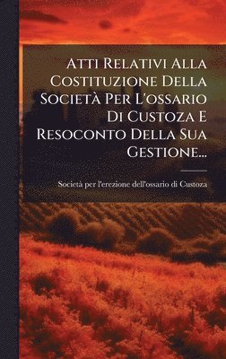 bokomslag Atti Relativi Alla Costituzione Della SocietÃ Per L'ossario Di Custoza E Resoconto Della Sua Gestione...