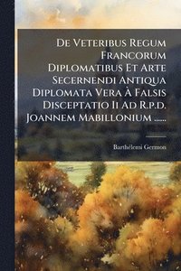 bokomslag De Veteribus Regum Francorum Diplomatibus Et Arte Secernendi Antiqua Diplomata Vera Ã¿ Falsis Disceptatio Ii Ad R.p.d. Joannem Mabillonium ......