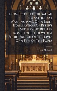bokomslag From Peter (at Jerusalem) To Satolli (at Washington), Or, A Brief Examination Of Peter's Ever Having Been In Rome, Together With A Short Sketch Of The Lives Of A Few Of The Popes