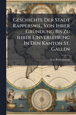 bokomslag Geschichte Der Stadt Rapperswil, Von Ihrer GrÃ1/4ndung Bis Zu Ihrer Einverleibung In Den Kanton St. Gallen
