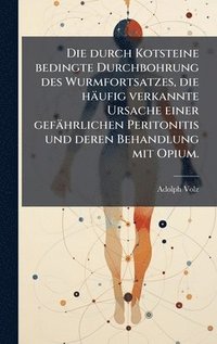 bokomslag durch Kotsteine bedingte Durchbohrung des Wurmfortsatzes, die häufig verkannte Ursache einer gefährlichen Peritonitis und deren Behandlung mit Opium.