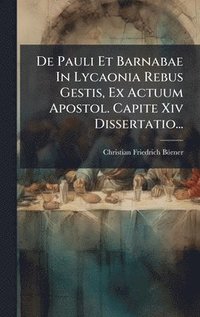 bokomslag De Pauli Et Barnabae In Lycaonia Rebus Gestis, Ex Actuum Apostol. Capite Xiv Dissertatio...