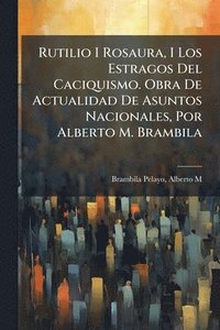 bokomslag Rutilio I Rosaura, I Los Estragos Del Caciquismo. Obra De Actualidad De Asuntos Nacionales, Por Alberto M. Brambila