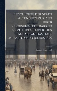 bokomslag Geschichte der Stadt Altenburg zur Zeit ihrer Reichsunmittelbarkeit bis zu ihrem endlichen Anfall an das Haus Meissen, am 23 Junius 1329
