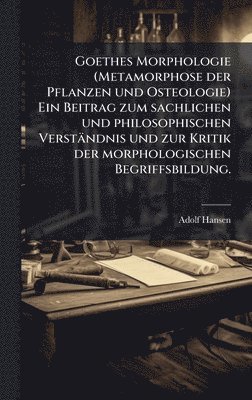 Goethes Morphologie (Metamorphose der Pflanzen und Osteologie) Ein Beitrag zum sachlichen und philosophischen Verständnis und zur Kritik der morphologischen Begriffsbildung.