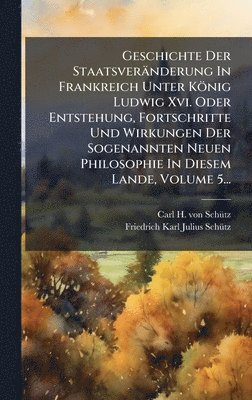 bokomslag Geschichte Der Staatsveränderung In Frankreich Unter König Ludwig Xvi. Oder Entstehung, Fortschritte Und Wirkungen Der Sogenannten Neuen Philosophie In Diesem Lande, Volume 5...