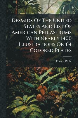 Desmids Of The United States And List Of American Pediastrums With Nearly 1400 Illustrations On 64 Colored Plates