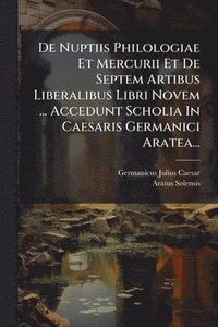 bokomslag De Nuptiis Philologiae Et Mercurii Et De Septem Artibus Liberalibus Libri Novem ... Accedunt Scholia In Caesaris Germanici Aratea...