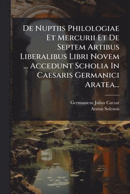 bokomslag De Nuptiis Philologiae Et Mercurii Et De Septem Artibus Liberalibus Libri Novem ... Accedunt Scholia In Caesaris Germanici Aratea...
