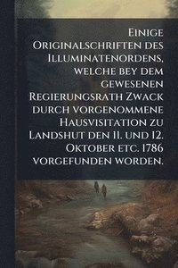 bokomslag Einige Originalschriften des Illuminatenordens, welche bey dem gewesenen Regierungsrath Zwack durch vorgenommene Hausvisitation zu Landshut den 11. und 12. Oktober etc. 1786 vorgefunden worden.