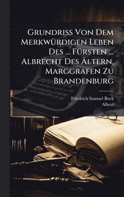 Friedrich Samuel Bock - Grundriss Von Dem MerkwÃ1/4rdigen Leben Des ... FÃ1/4rsten ... Albrecht Des Ãltern, Marggrafen Zu Brandenburg, Inbunden