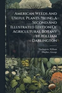 bokomslag American Weeds And Useful Plants ?being A Second And Illustrated Edition Of Agricultural Botany /by William Darlington