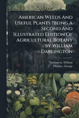 bokomslag American Weeds And Useful Plants ?being A Second And Illustrated Edition Of Agricultural Botany /by William Darlington