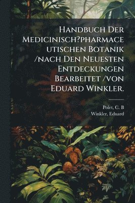 Handbuch Der Medicinisch?pharmaceutischen Botanik /nach Den Neuesten Entdeckungen Bearbeitet /von Eduard Winkler.