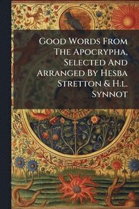 bokomslag Good Words From The Apocrypha, Selected And Arranged By Hesba Stretton & H.l. Synnot