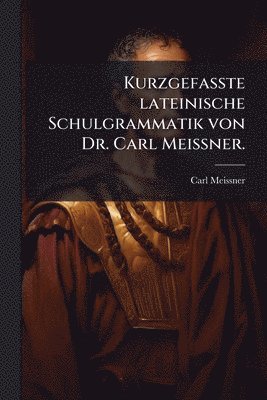 Kurzgefasste lateinische Schulgrammatik von Dr. Carl MeiÃner.