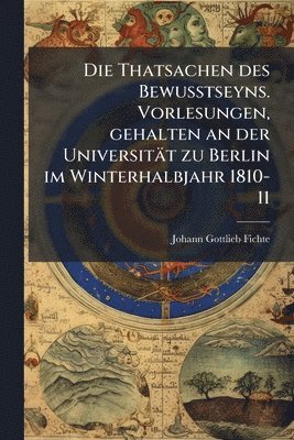 bokomslag Thatsachen des Bewusstseyns. Vorlesungen, gehalten an der Universität zu Berlin im Winterhalbjahr 1810-11