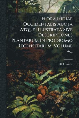 bokomslag Flora Indiae Occidentalis Aucta Atque Illustrata Sive Descriptiones Plantarum In Prodromo Recensitarum, Volume 4...
