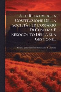 bokomslag Atti Relativi Alla Costituzione Della SocietÃ Per L'ossario Di Custoza E Resoconto Della Sua Gestione...