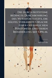 bokomslag durch Kotsteine bedingte Durchbohrung des Wurmfortsatzes, die häufig verkannte Ursache einer gefährlichen Peritonitis und deren Behandlung mit Opium.