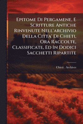 bokomslag Epitome Di Pergamene, E Scritture Antiche Rinvenute Nell'archivio Della Citta' Di Chieti, Ora Raccolte, Classificate, Ed In Dodici Sacchetti Ripartite