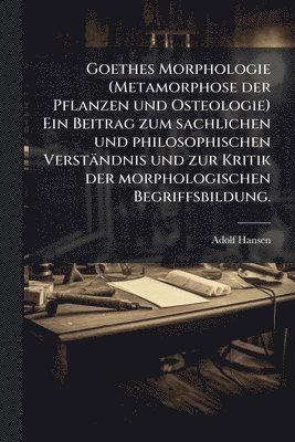 Goethes Morphologie (Metamorphose der Pflanzen und Osteologie) Ein Beitrag zum sachlichen und philosophischen Verständnis und zur Kritik der morphologischen Begriffsbildung.