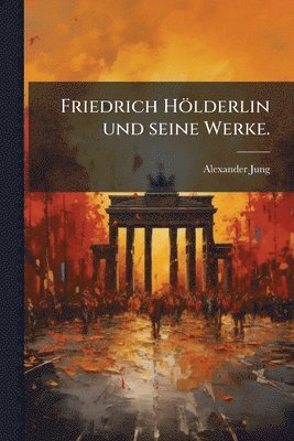 Friedrich Hölderlin und seine Werke.